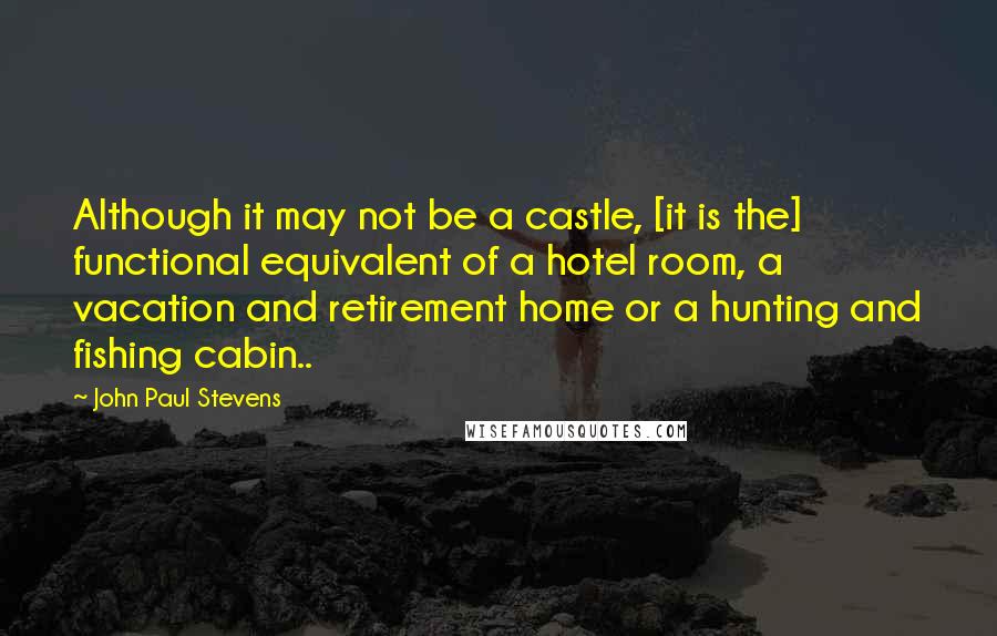 John Paul Stevens Quotes: Although it may not be a castle, [it is the] functional equivalent of a hotel room, a vacation and retirement home or a hunting and fishing cabin..