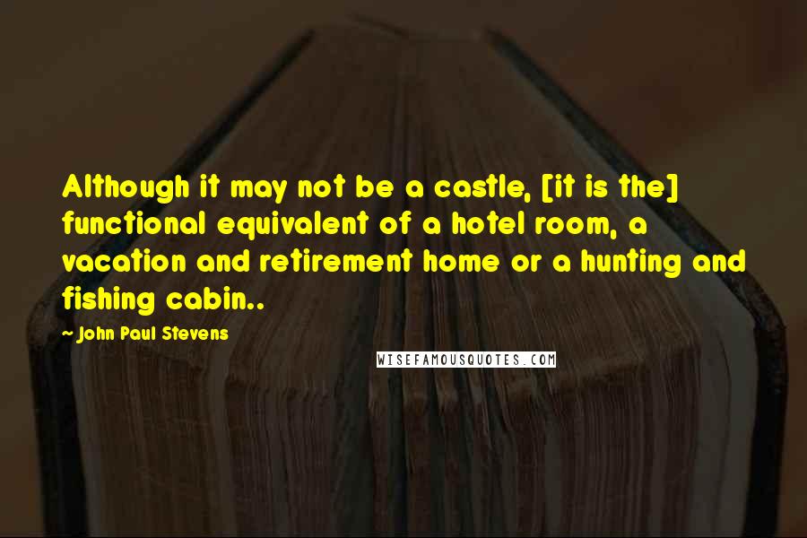 John Paul Stevens Quotes: Although it may not be a castle, [it is the] functional equivalent of a hotel room, a vacation and retirement home or a hunting and fishing cabin..