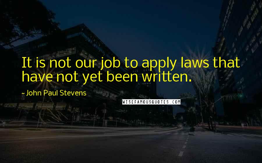 John Paul Stevens Quotes: It is not our job to apply laws that have not yet been written.