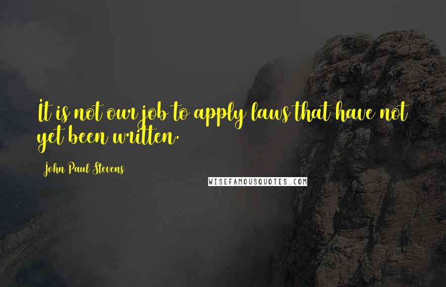 John Paul Stevens Quotes: It is not our job to apply laws that have not yet been written.