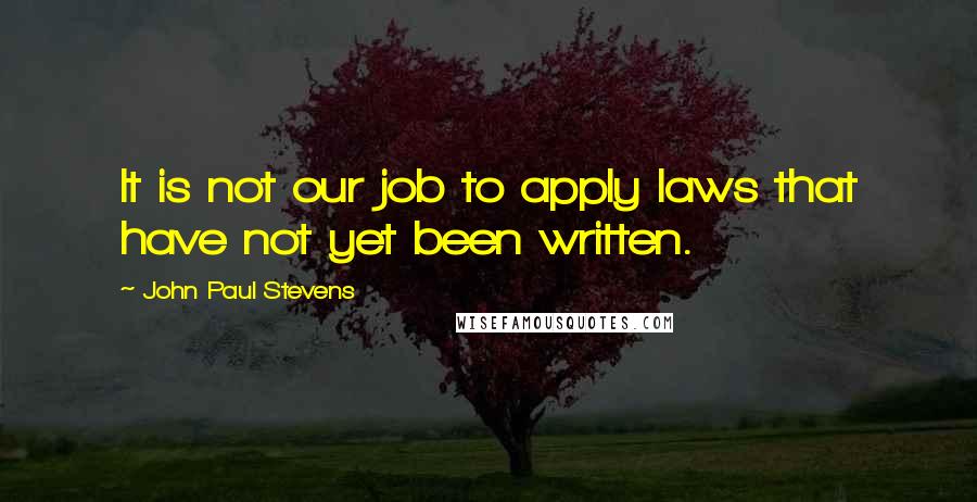 John Paul Stevens Quotes: It is not our job to apply laws that have not yet been written.