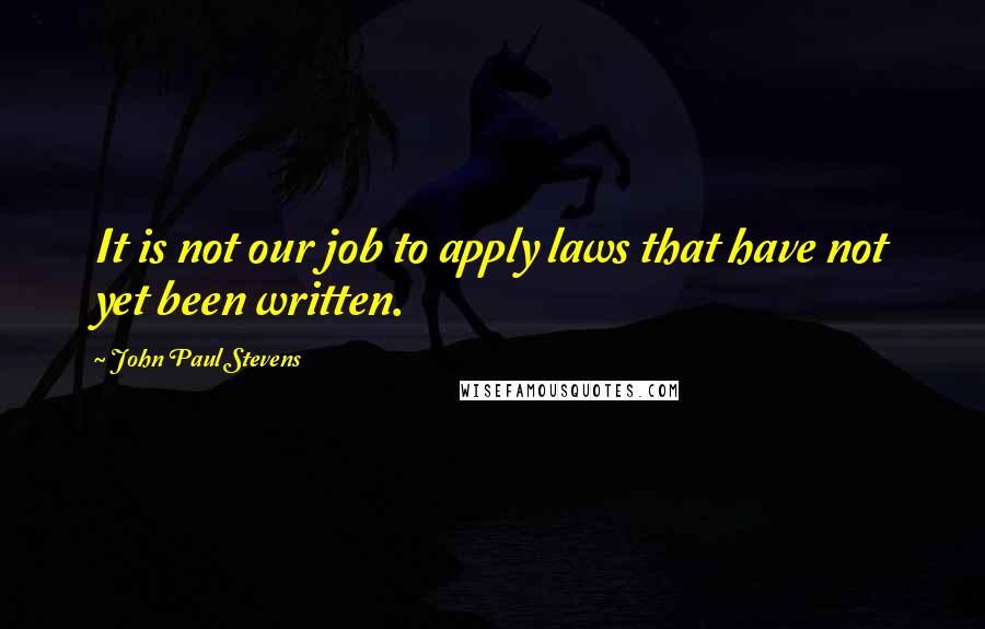 John Paul Stevens Quotes: It is not our job to apply laws that have not yet been written.