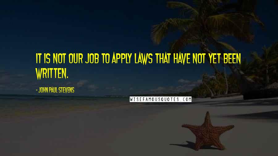 John Paul Stevens Quotes: It is not our job to apply laws that have not yet been written.