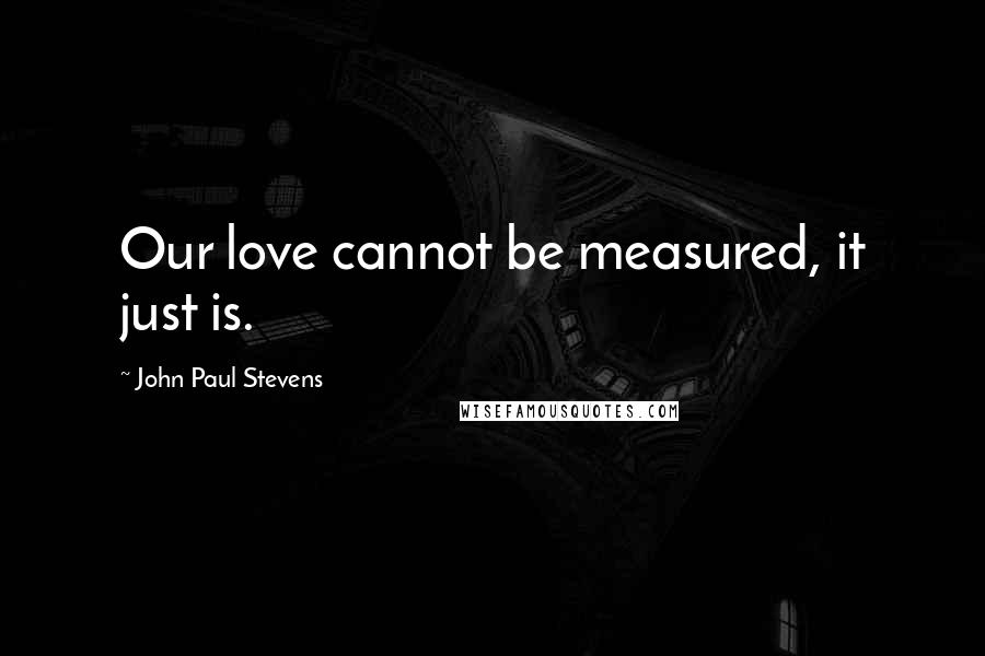 John Paul Stevens Quotes: Our love cannot be measured, it just is.