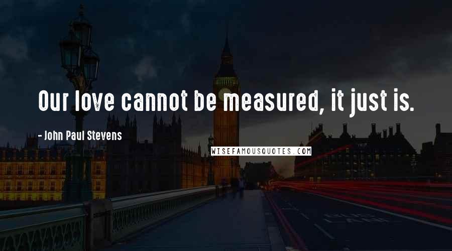 John Paul Stevens Quotes: Our love cannot be measured, it just is.