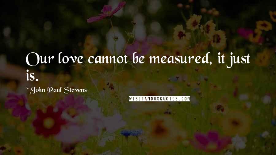 John Paul Stevens Quotes: Our love cannot be measured, it just is.