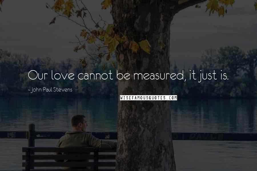 John Paul Stevens Quotes: Our love cannot be measured, it just is.