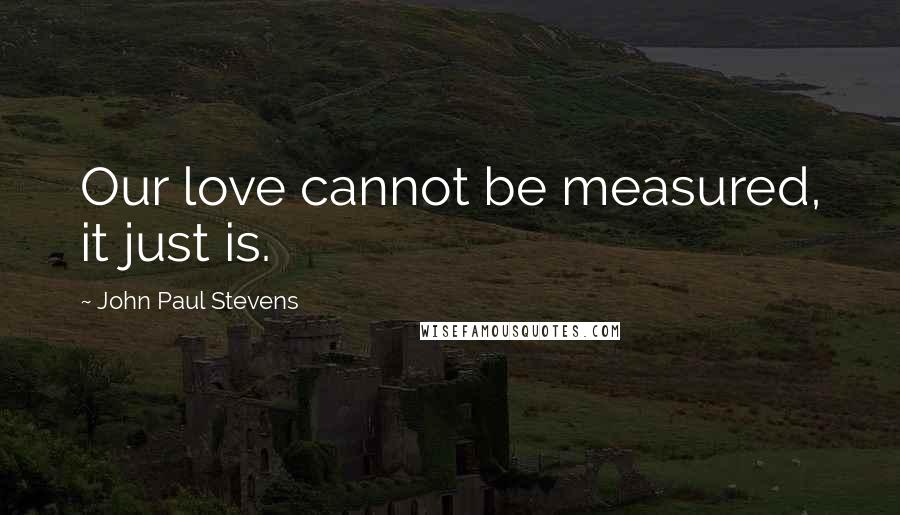 John Paul Stevens Quotes: Our love cannot be measured, it just is.