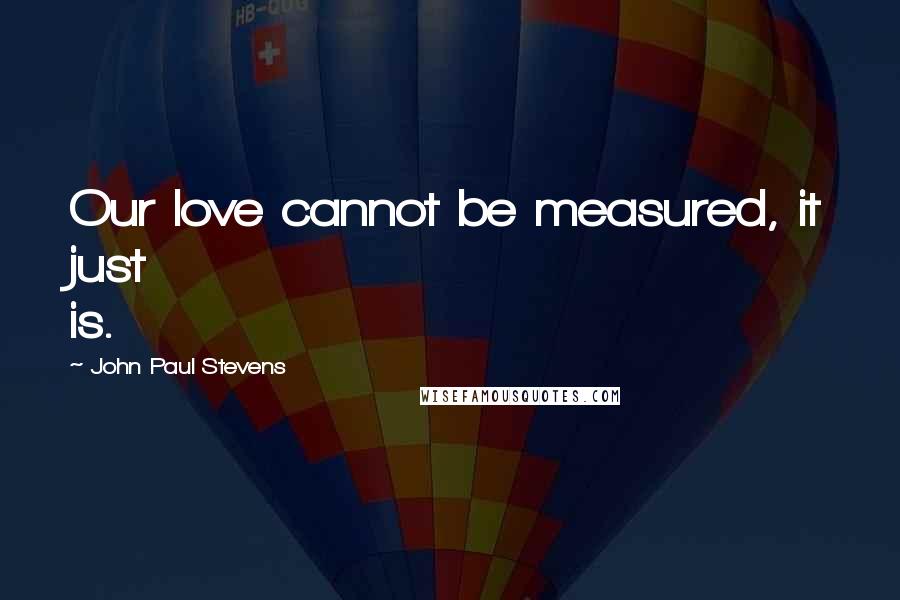 John Paul Stevens Quotes: Our love cannot be measured, it just is.