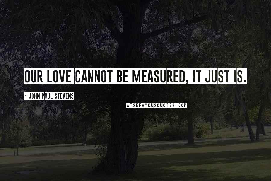 John Paul Stevens Quotes: Our love cannot be measured, it just is.