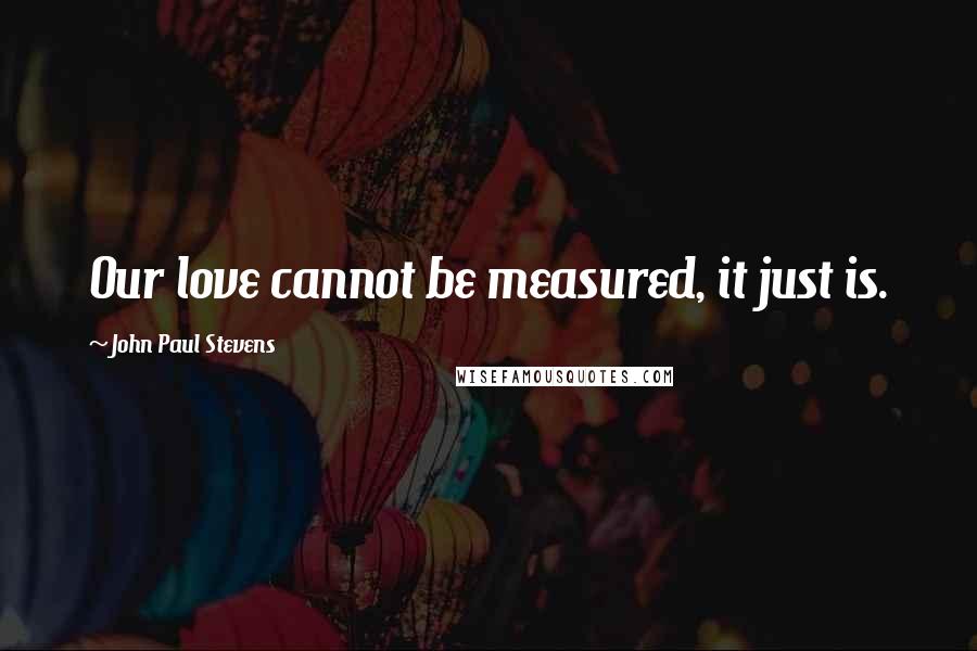 John Paul Stevens Quotes: Our love cannot be measured, it just is.