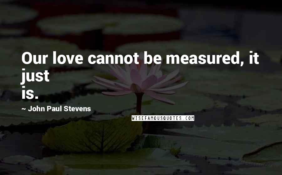 John Paul Stevens Quotes: Our love cannot be measured, it just is.