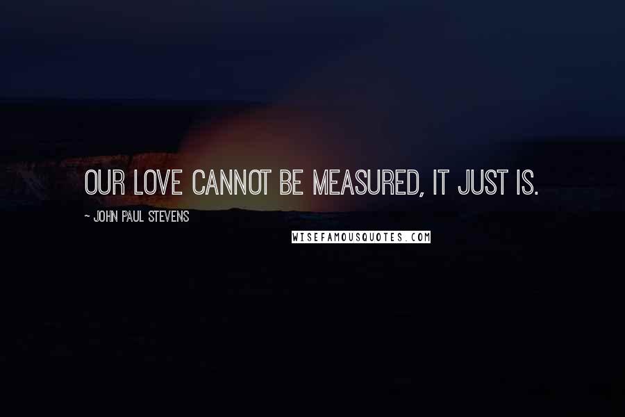 John Paul Stevens Quotes: Our love cannot be measured, it just is.