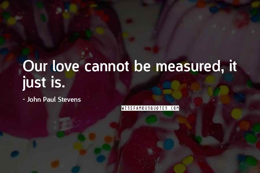 John Paul Stevens Quotes: Our love cannot be measured, it just is.