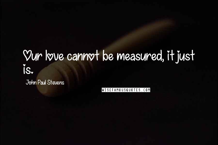 John Paul Stevens Quotes: Our love cannot be measured, it just is.