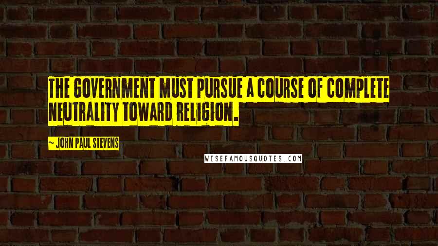 John Paul Stevens Quotes: The government must pursue a course of complete neutrality toward religion.