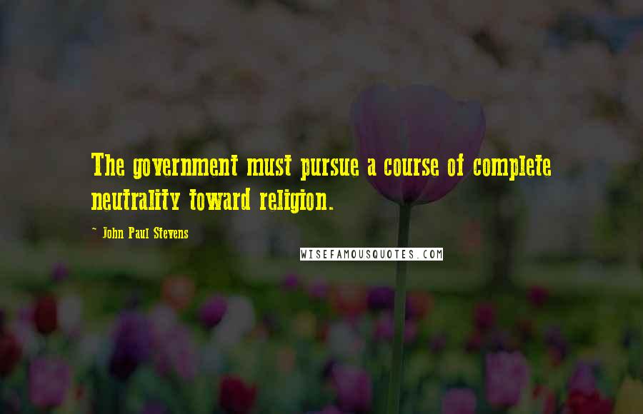 John Paul Stevens Quotes: The government must pursue a course of complete neutrality toward religion.