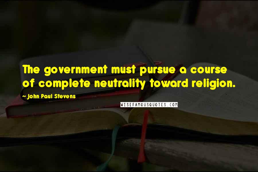 John Paul Stevens Quotes: The government must pursue a course of complete neutrality toward religion.