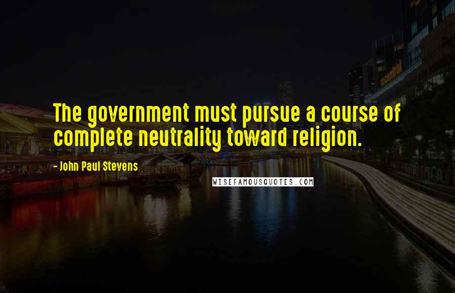 John Paul Stevens Quotes: The government must pursue a course of complete neutrality toward religion.