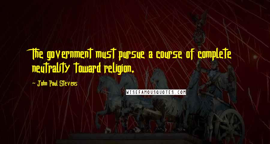 John Paul Stevens Quotes: The government must pursue a course of complete neutrality toward religion.