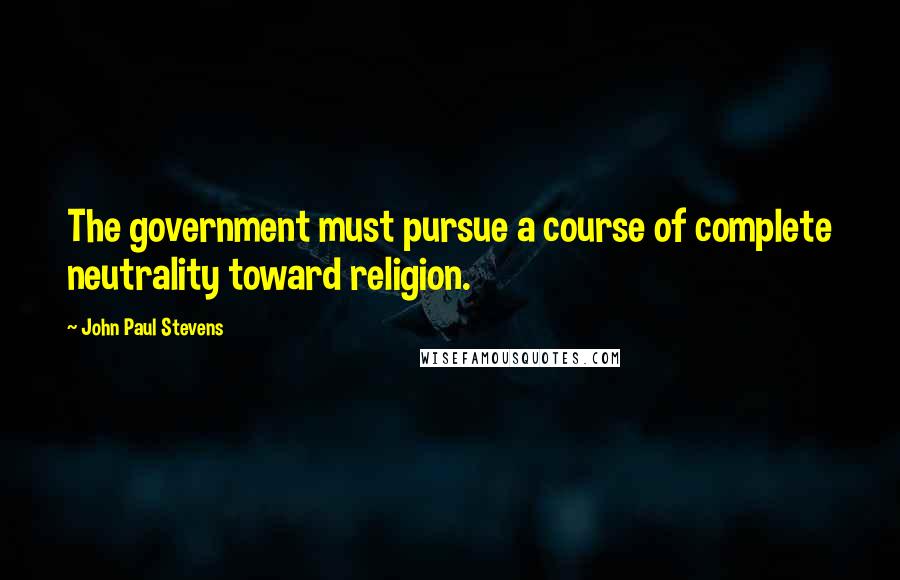 John Paul Stevens Quotes: The government must pursue a course of complete neutrality toward religion.