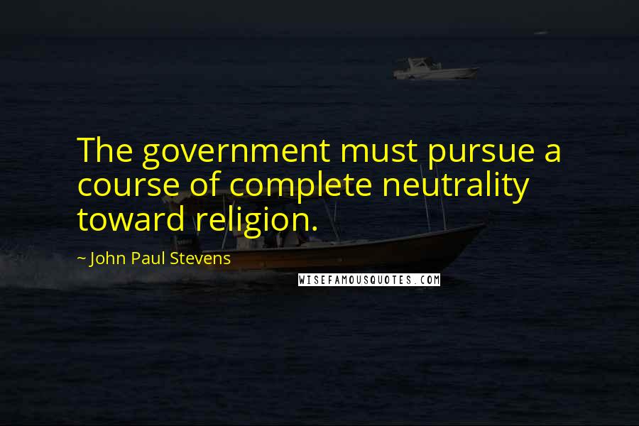 John Paul Stevens Quotes: The government must pursue a course of complete neutrality toward religion.