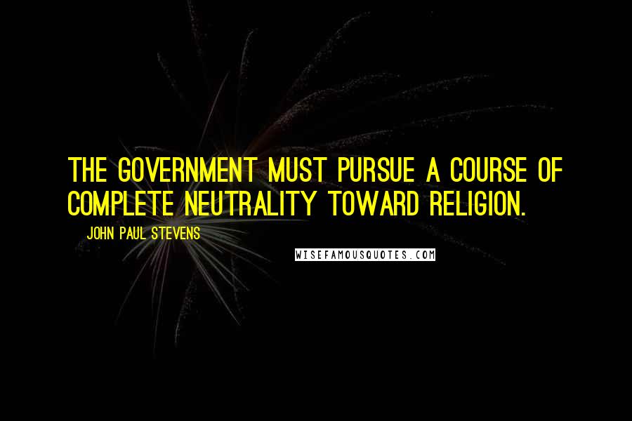 John Paul Stevens Quotes: The government must pursue a course of complete neutrality toward religion.