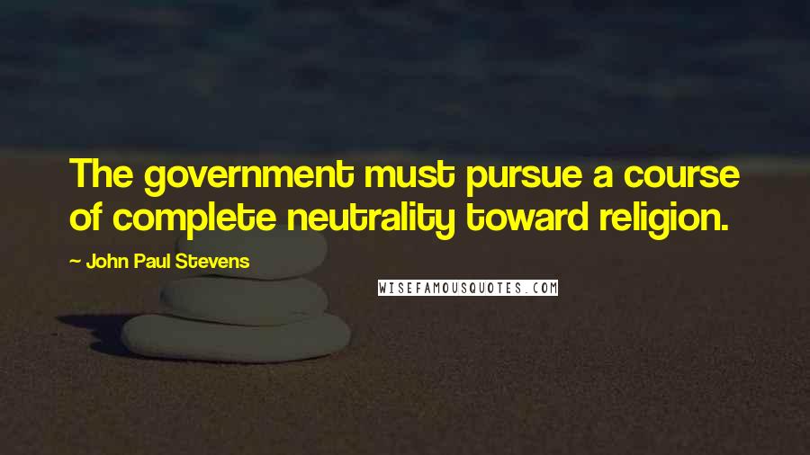 John Paul Stevens Quotes: The government must pursue a course of complete neutrality toward religion.
