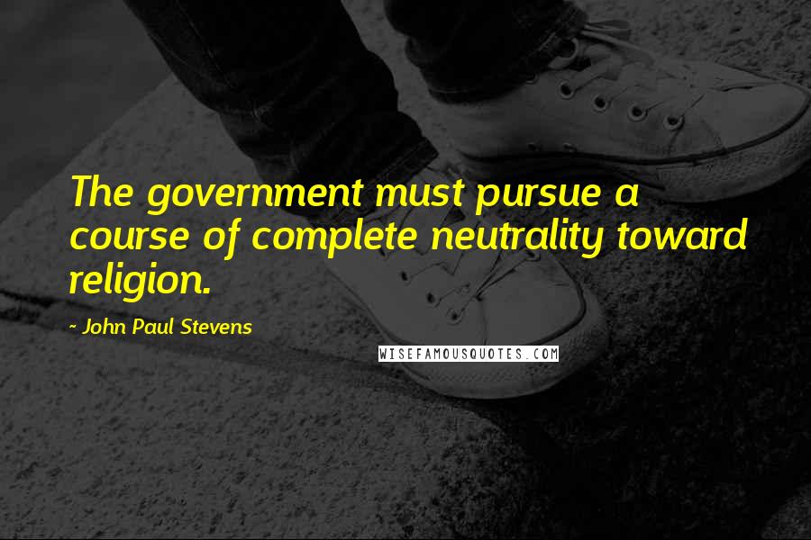 John Paul Stevens Quotes: The government must pursue a course of complete neutrality toward religion.