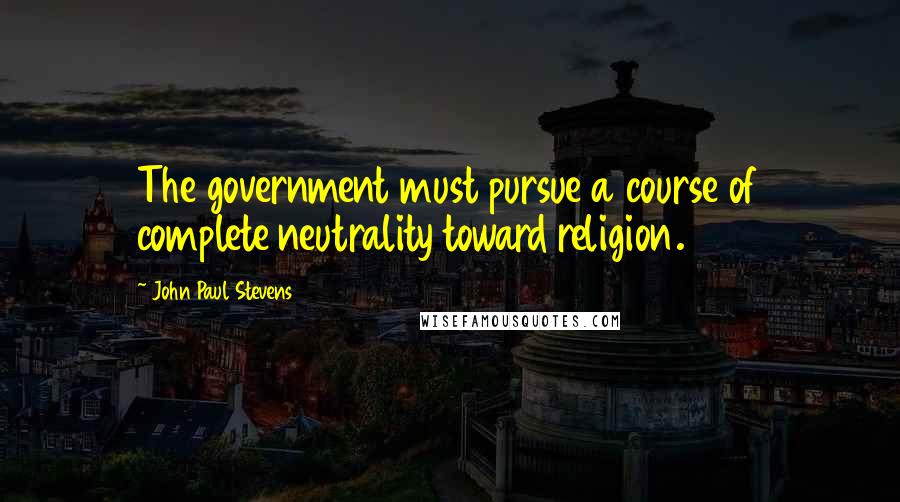 John Paul Stevens Quotes: The government must pursue a course of complete neutrality toward religion.