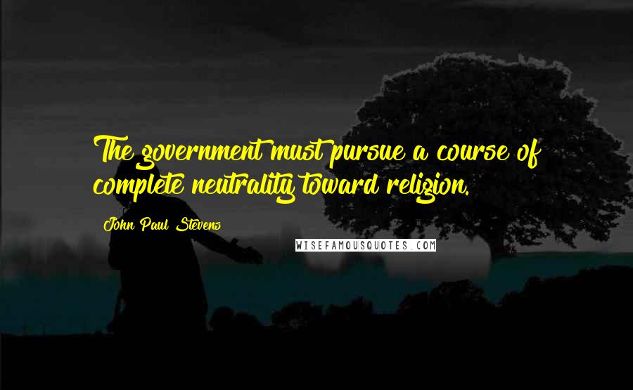 John Paul Stevens Quotes: The government must pursue a course of complete neutrality toward religion.