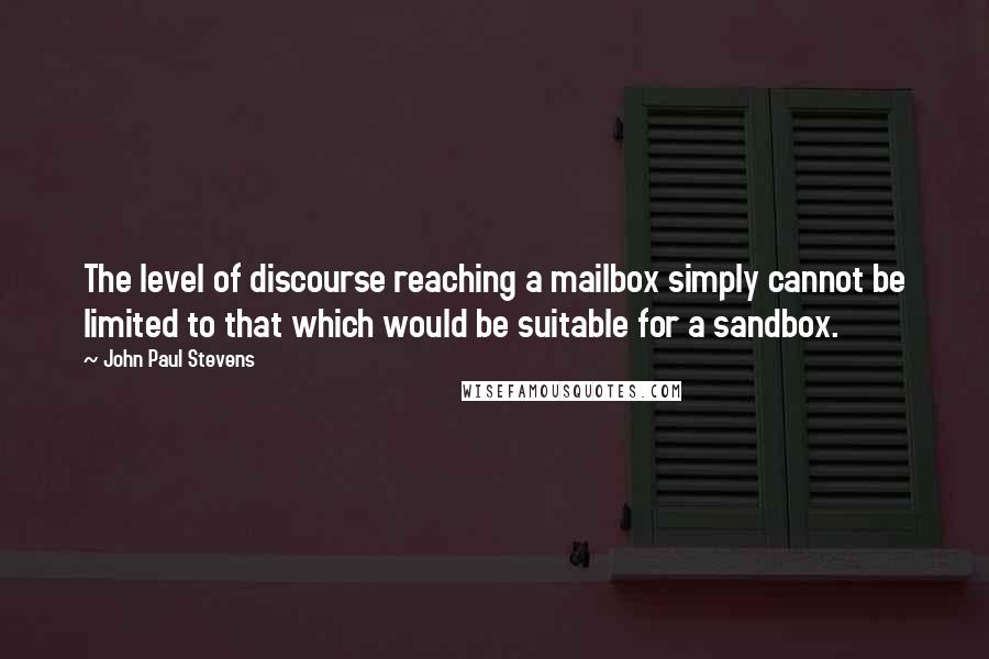 John Paul Stevens Quotes: The level of discourse reaching a mailbox simply cannot be limited to that which would be suitable for a sandbox.