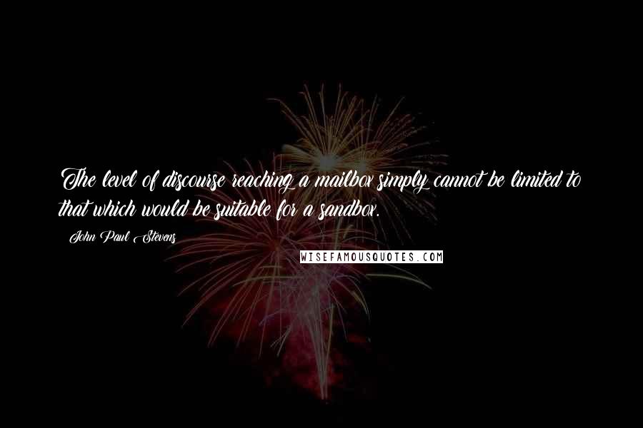 John Paul Stevens Quotes: The level of discourse reaching a mailbox simply cannot be limited to that which would be suitable for a sandbox.