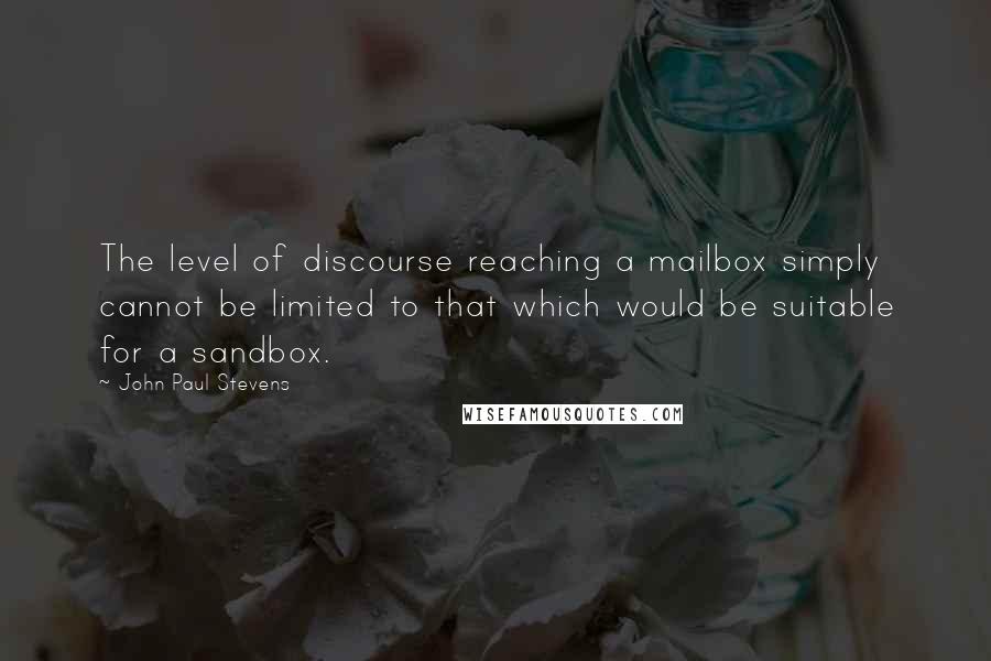 John Paul Stevens Quotes: The level of discourse reaching a mailbox simply cannot be limited to that which would be suitable for a sandbox.