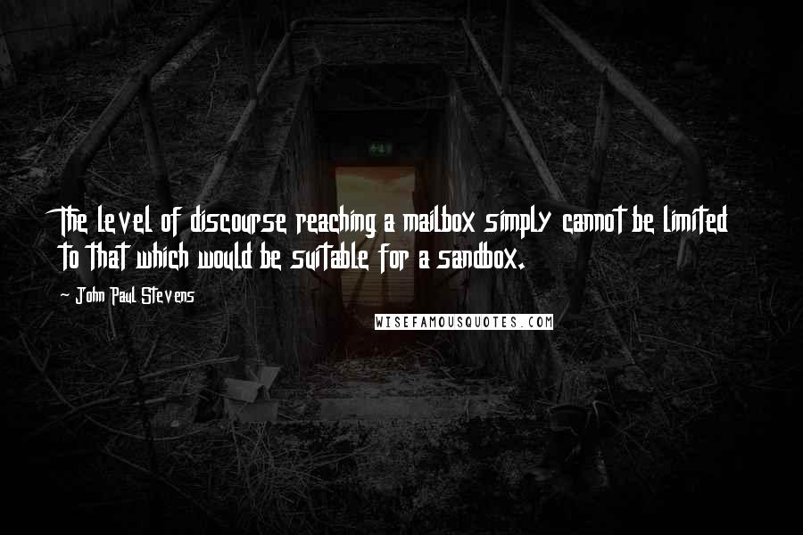 John Paul Stevens Quotes: The level of discourse reaching a mailbox simply cannot be limited to that which would be suitable for a sandbox.