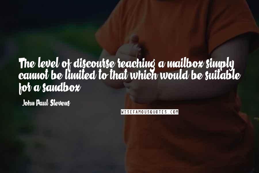 John Paul Stevens Quotes: The level of discourse reaching a mailbox simply cannot be limited to that which would be suitable for a sandbox.