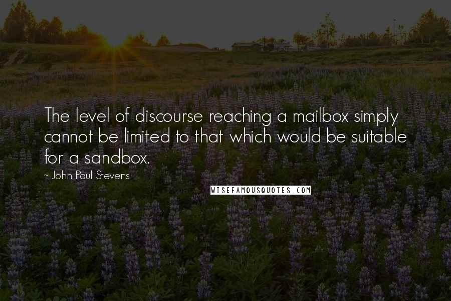 John Paul Stevens Quotes: The level of discourse reaching a mailbox simply cannot be limited to that which would be suitable for a sandbox.