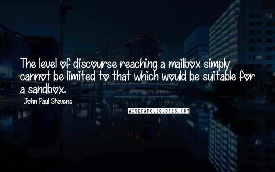 John Paul Stevens Quotes: The level of discourse reaching a mailbox simply cannot be limited to that which would be suitable for a sandbox.