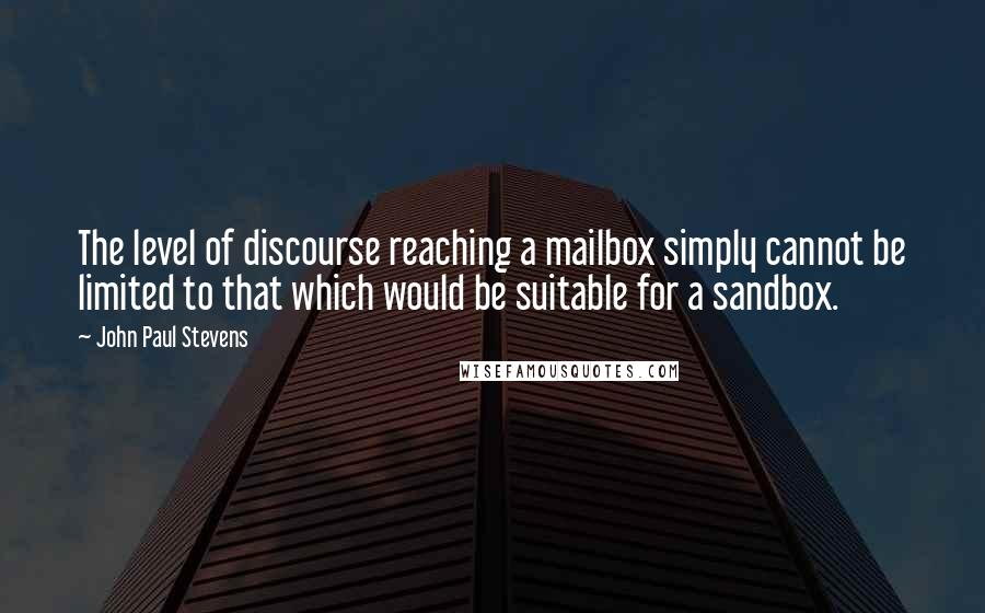 John Paul Stevens Quotes: The level of discourse reaching a mailbox simply cannot be limited to that which would be suitable for a sandbox.