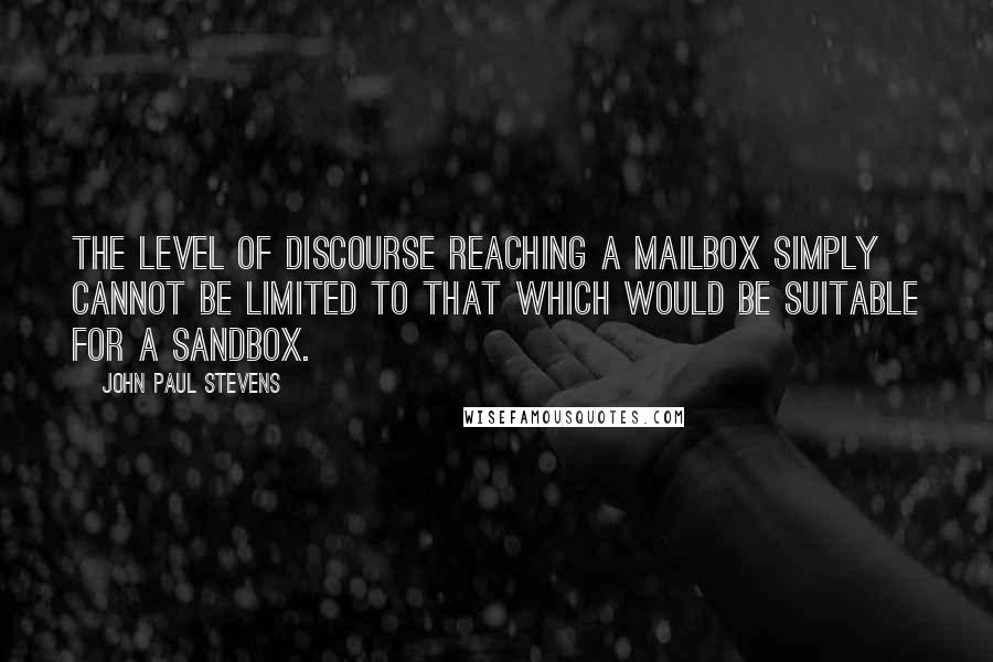 John Paul Stevens Quotes: The level of discourse reaching a mailbox simply cannot be limited to that which would be suitable for a sandbox.