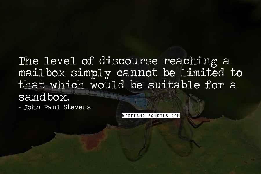 John Paul Stevens Quotes: The level of discourse reaching a mailbox simply cannot be limited to that which would be suitable for a sandbox.