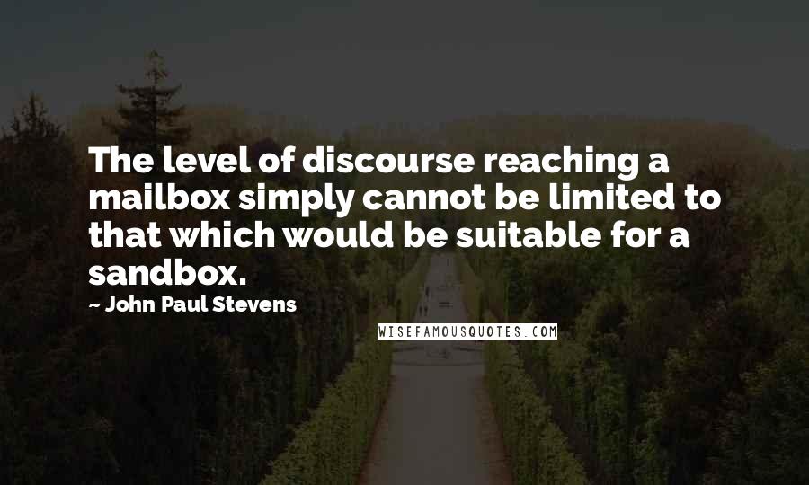 John Paul Stevens Quotes: The level of discourse reaching a mailbox simply cannot be limited to that which would be suitable for a sandbox.