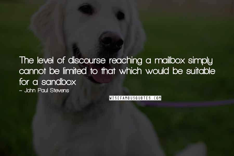 John Paul Stevens Quotes: The level of discourse reaching a mailbox simply cannot be limited to that which would be suitable for a sandbox.