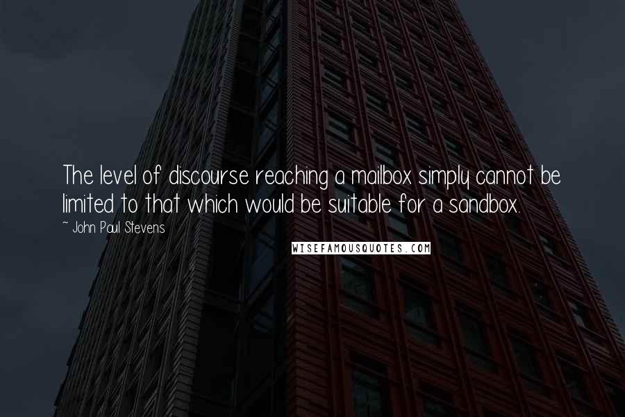 John Paul Stevens Quotes: The level of discourse reaching a mailbox simply cannot be limited to that which would be suitable for a sandbox.