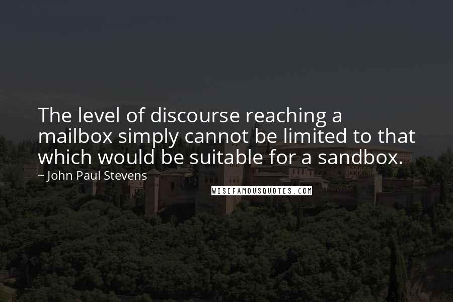 John Paul Stevens Quotes: The level of discourse reaching a mailbox simply cannot be limited to that which would be suitable for a sandbox.