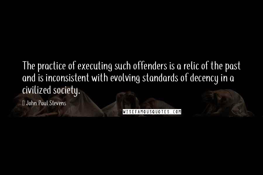 John Paul Stevens Quotes: The practice of executing such offenders is a relic of the past and is inconsistent with evolving standards of decency in a civilized society.