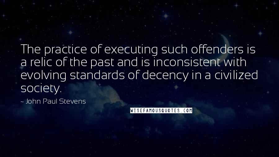 John Paul Stevens Quotes: The practice of executing such offenders is a relic of the past and is inconsistent with evolving standards of decency in a civilized society.