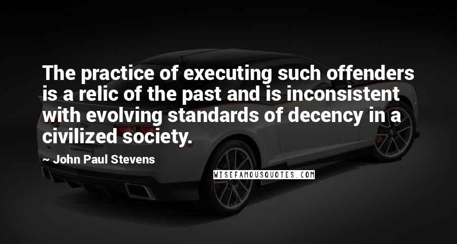 John Paul Stevens Quotes: The practice of executing such offenders is a relic of the past and is inconsistent with evolving standards of decency in a civilized society.