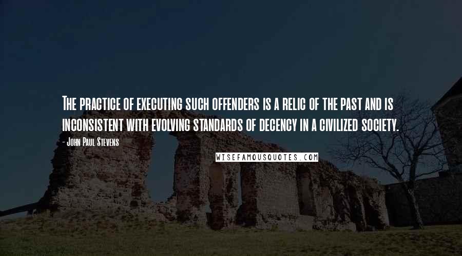 John Paul Stevens Quotes: The practice of executing such offenders is a relic of the past and is inconsistent with evolving standards of decency in a civilized society.