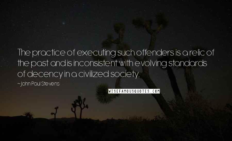 John Paul Stevens Quotes: The practice of executing such offenders is a relic of the past and is inconsistent with evolving standards of decency in a civilized society.